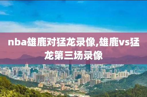 nba雄鹿对猛龙录像,雄鹿vs猛龙第三场录像