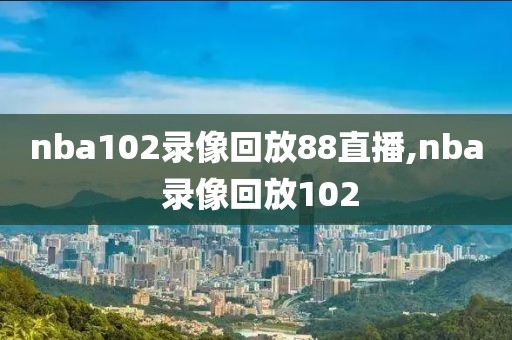 nba102录像回放88直播,nba 录像回放102