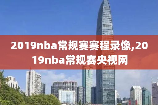 2019nba常规赛赛程录像,2019nba常规赛央视网