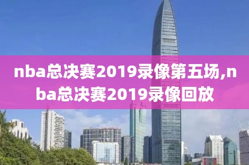 nba总决赛2019录像第五场,nba总决赛2019录像回放