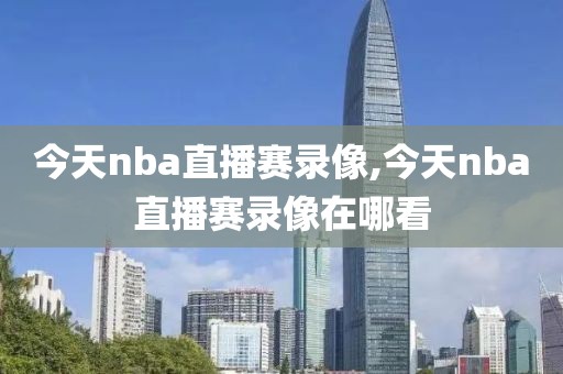今天nba直播赛录像,今天nba直播赛录像在哪看