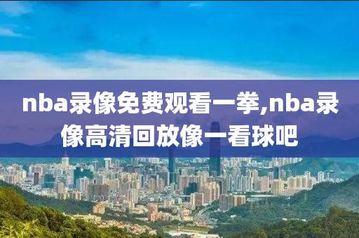 nba录像免费观看一拳,nba录像高清回放像一看球吧
