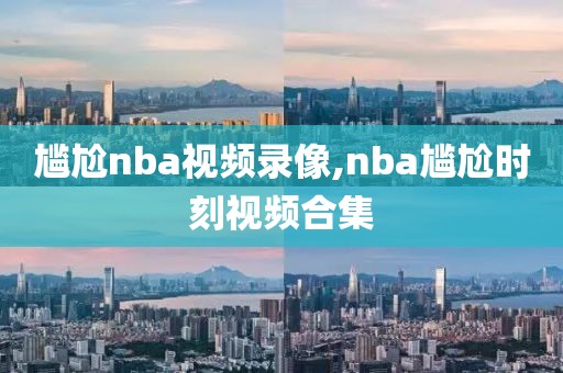尴尬nba视频录像,nba尴尬时刻视频合集
