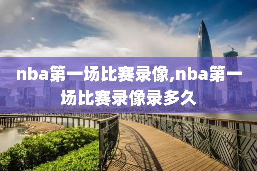 nba第一场比赛录像,nba第一场比赛录像录多久