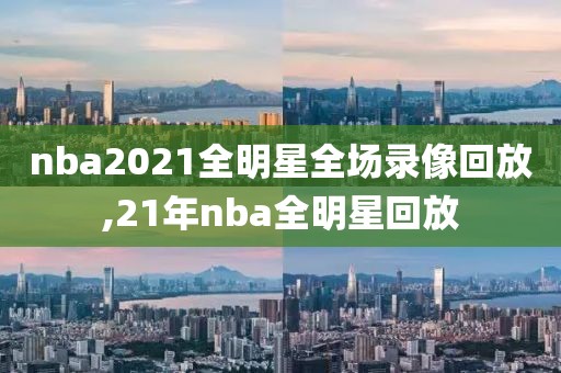 nba2021全明星全场录像回放,21年nba全明星回放