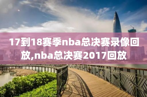17到18赛季nba总决赛录像回放,nba总决赛2017回放