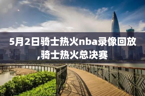 5月2日骑士热火nba录像回放,骑士热火总决赛
