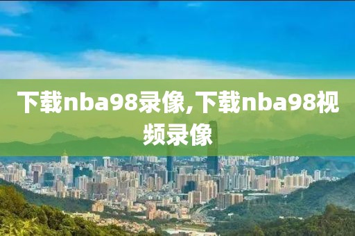 下载nba98录像,下载nba98视频录像