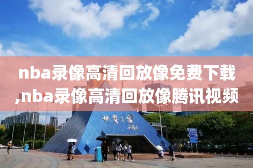 nba录像高清回放像免费下载,nba录像高清回放像腾讯视频
