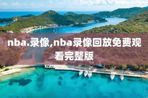 nba.录像,nba录像回放免费观看完整版