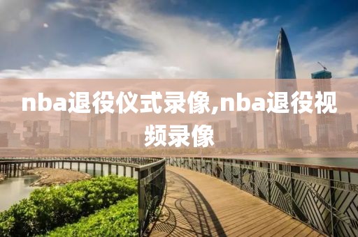 nba退役仪式录像,nba退役视频录像