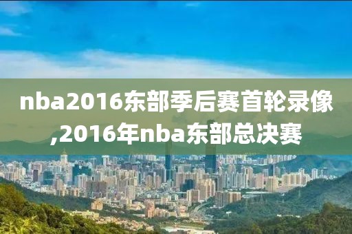 nba2016东部季后赛首轮录像,2016年nba东部总决赛
