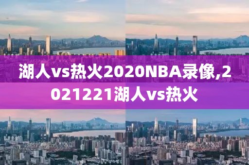 湖人vs热火2020NBA录像,2021221湖人vs热火