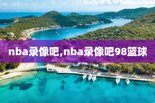 nba录像吧,nba录像吧98篮球