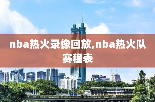 nba热火录像回放,nba热火队赛程表