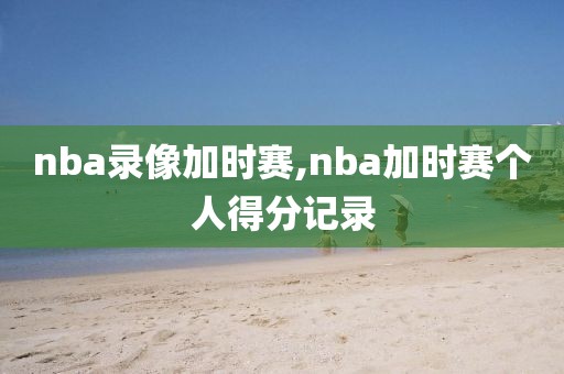 nba录像加时赛,nba加时赛个人得分记录