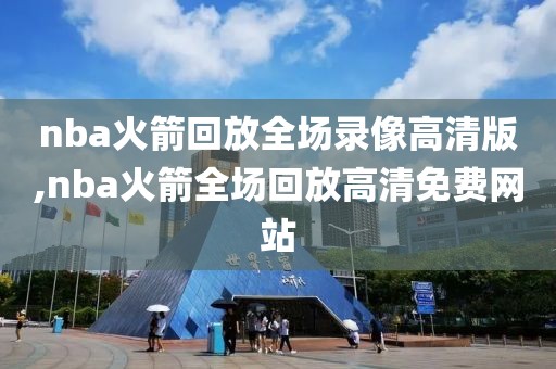 nba火箭回放全场录像高清版,nba火箭全场回放高清免费网站
