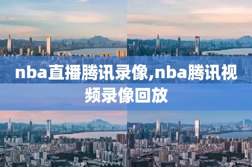 nba直播腾讯录像,nba腾讯视频录像回放