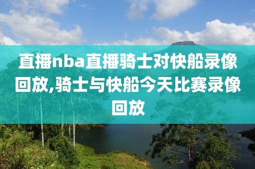 直播nba直播骑士对快船录像回放,骑士与快船今天比赛录像回放