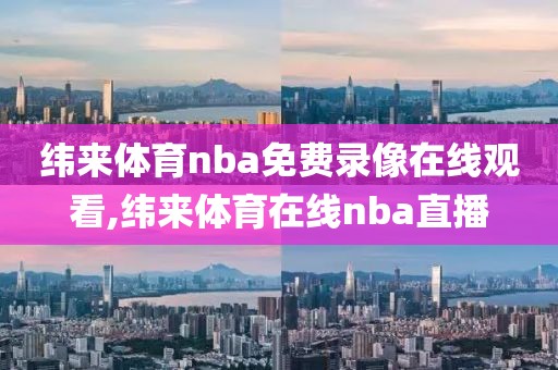 纬来体育nba免费录像在线观看,纬来体育在线nba直播