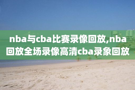 nba与cba比赛录像回放,nba回放全场录像高清cba录象回放