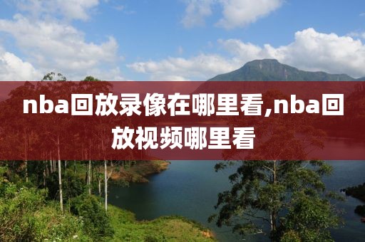 nba回放录像在哪里看,nba回放视频哪里看
