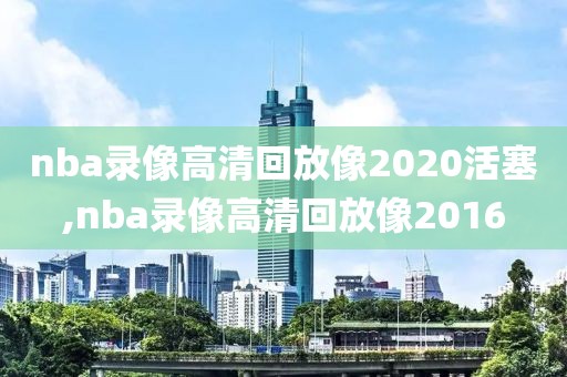 nba录像高清回放像2020活塞,nba录像高清回放像2016