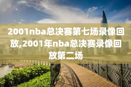 2001nba总决赛第七场录像回放,2001年nba总决赛录像回放第二场
