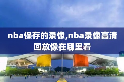 nba保存的录像,nba录像高清回放像在哪里看