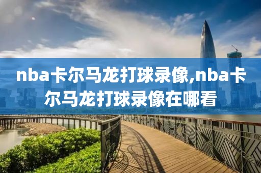 nba卡尔马龙打球录像,nba卡尔马龙打球录像在哪看