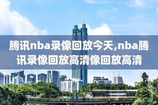 腾讯nba录像回放今天,nba腾讯录像回放高清像回放高清