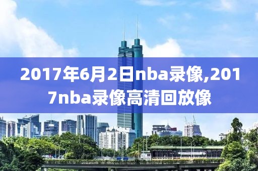 2017年6月2日nba录像,2017nba录像高清回放像
