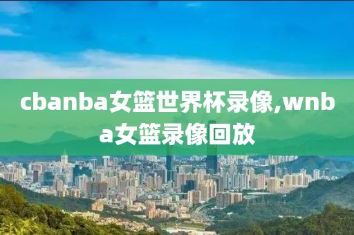 cbanba女篮世界杯录像,wnba女篮录像回放