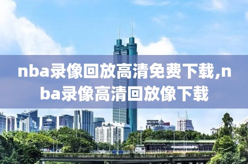 nba录像回放高清免费下载,nba录像高清回放像下载
