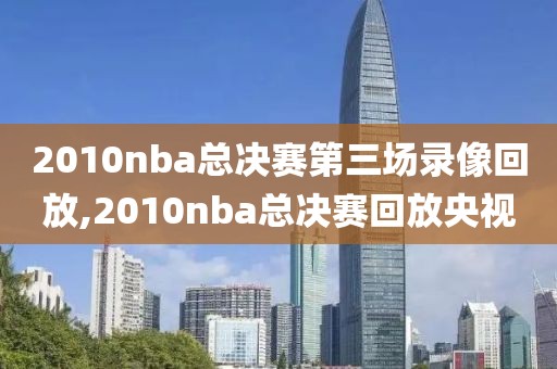2010nba总决赛第三场录像回放,2010nba总决赛回放央视
