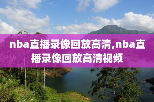 nba直播录像回放高清,nba直播录像回放高清视频