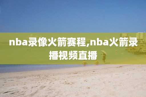 nba录像火箭赛程,nba火箭录播视频直播