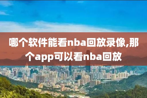 哪个软件能看nba回放录像,那个app可以看nba回放