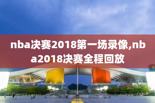 nba决赛2018第一场录像,nba2018决赛全程回放