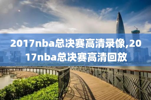 2017nba总决赛高清录像,2017nba总决赛高清回放