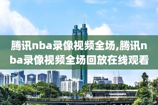 腾讯nba录像视频全场,腾讯nba录像视频全场回放在线观看