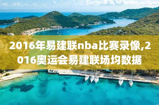 2016年易建联nba比赛录像,2016奥运会易建联场均数据