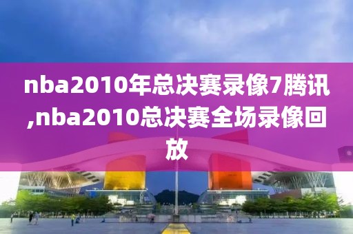 nba2010年总决赛录像7腾讯,nba2010总决赛全场录像回放