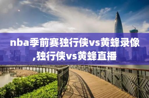nba季前赛独行侠vs黄蜂录像,独行侠vs黄蜂直播