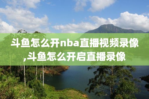 斗鱼怎么开nba直播视频录像,斗鱼怎么开启直播录像