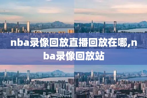 nba录像回放直播回放在哪,nba录像回放站