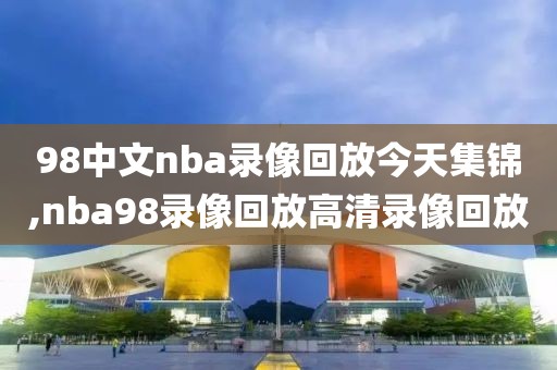98中文nba录像回放今天集锦,nba98录像回放高清录像回放