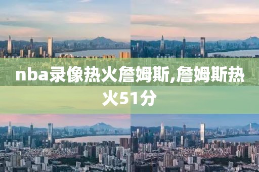 nba录像热火詹姆斯,詹姆斯热火51分