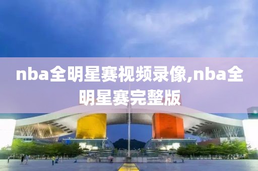 nba全明星赛视频录像,nba全明星赛完整版