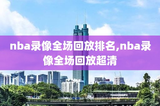 nba录像全场回放排名,nba录像全场回放超清